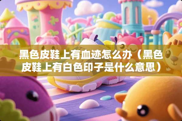 黑色皮鞋上有血迹怎么办（黑色皮鞋上有白色印子是什么意思）