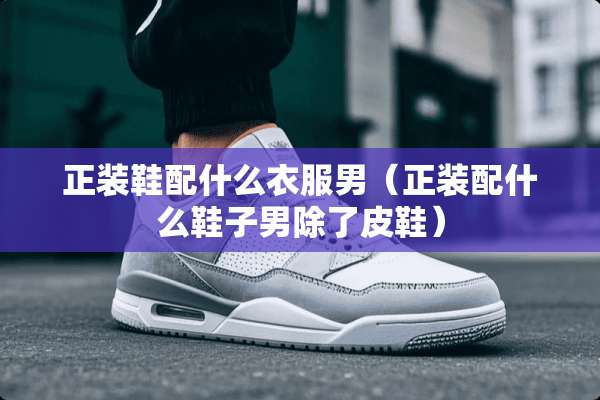 正装鞋配什么衣服男（正装配什么鞋子男除了皮鞋）