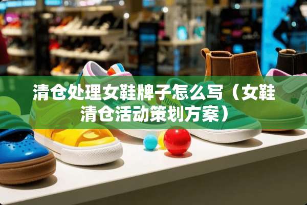 清仓处理女鞋牌子怎么写（女鞋清仓活动策划方案）