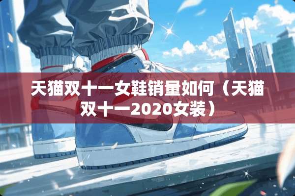 天猫双十一女鞋销量如何（天猫双十一2020女装）