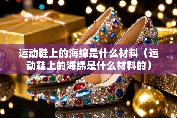 运动鞋上的海绵是什么材料（运动鞋上的海绵是什么材料的）