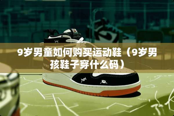 9岁男童如何购买运动鞋（9岁男孩鞋子穿什么码）