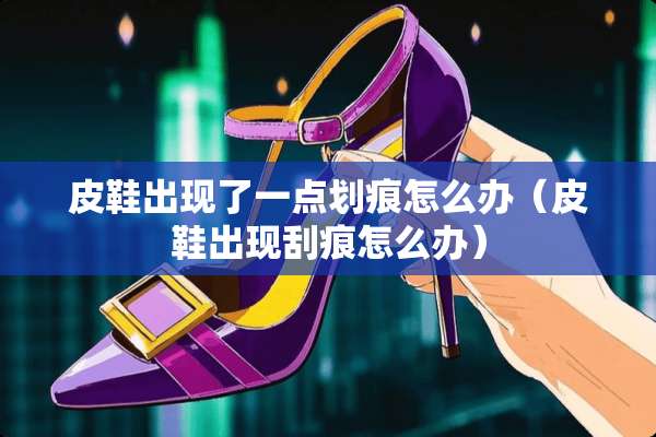 皮鞋出现了一点划痕怎么办（皮鞋出现刮痕怎么办）