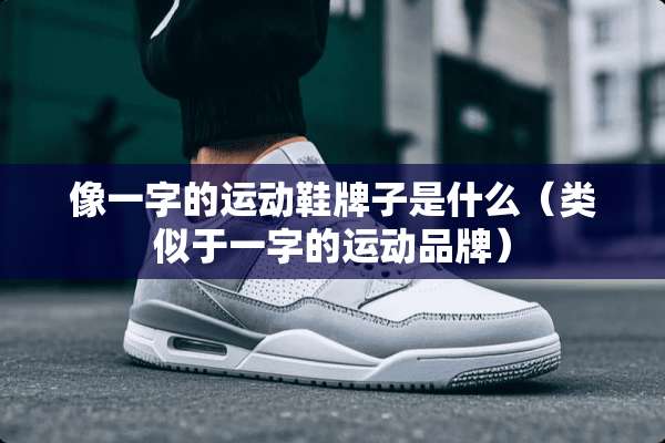 像一字的运动鞋牌子是什么（类似于一字的运动品牌）