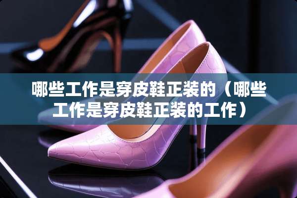 哪些工作是穿皮鞋正装的（哪些工作是穿皮鞋正装的工作）
