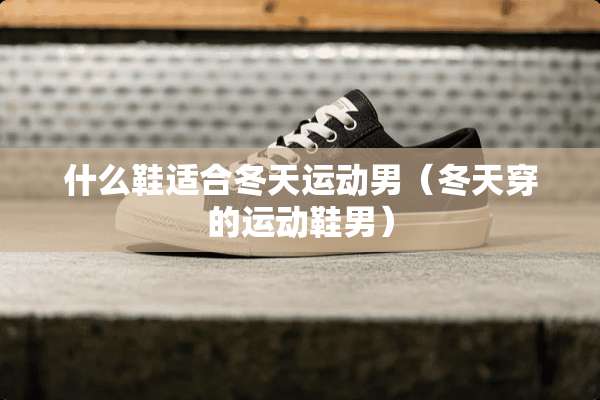 什么鞋适合冬天运动男（冬天穿的运动鞋男）