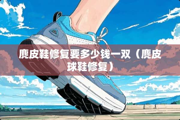 麂皮鞋修复要多少钱一双（麂皮球鞋修复）
