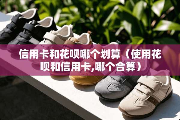 ***和花呗哪个划算（使用花呗和***,哪个合算）