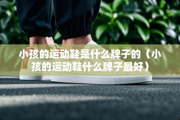 小孩的运动鞋是什么牌子的（小孩的运动鞋什么牌子最好）