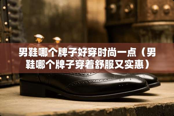 男鞋哪个牌子好穿时尚一点（男鞋哪个牌子穿着舒服又实惠）