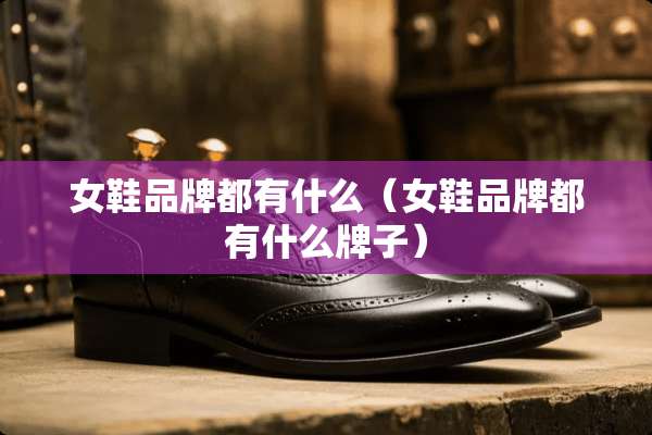 女鞋品牌都有什么（女鞋品牌都有什么牌子）