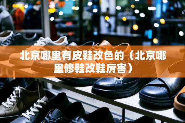 北京哪里有皮鞋改色的（北京哪里修鞋改鞋厉害）