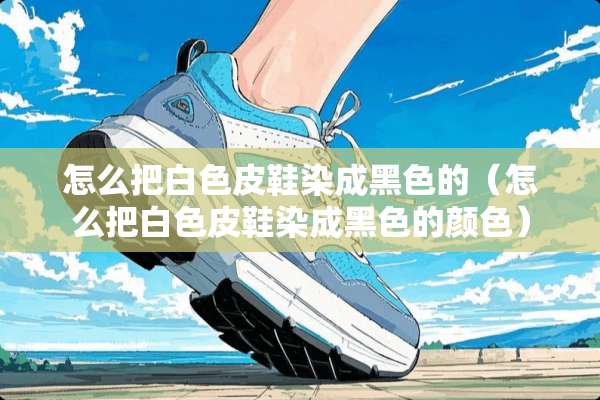 怎么把白色皮鞋染成黑色的（怎么把白色皮鞋染成黑色的颜色）