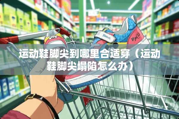运动鞋脚尖到哪里合适穿（运动鞋脚尖塌陷怎么办）