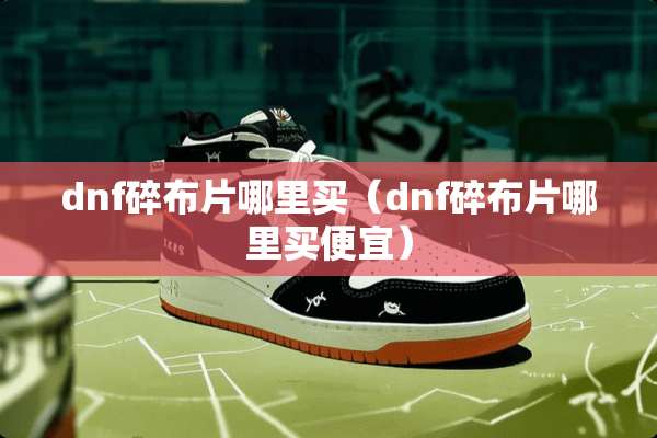 dnf碎布片哪里买（dnf碎布片哪里买便宜）