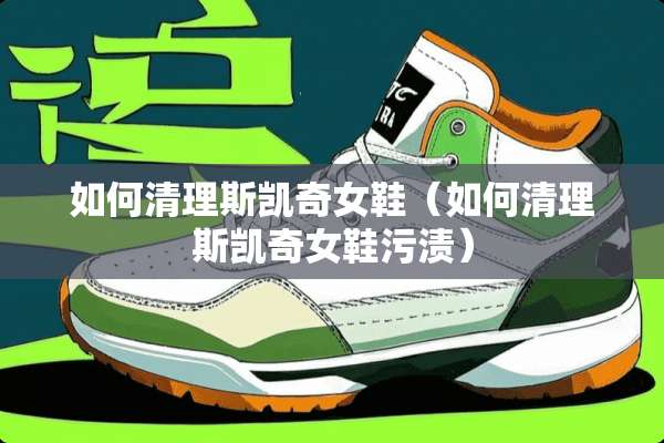 如何清理斯凯奇女鞋（如何清理斯凯奇女鞋污渍）