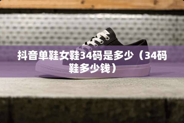 抖音单鞋女鞋34码是多少（34码鞋多少钱）