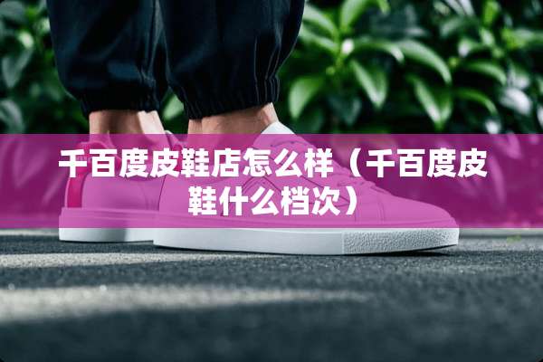 千百度皮鞋店怎么样（千百度皮鞋什么档次）