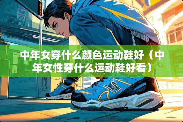 中年女穿什么颜色运动鞋好（中年女性穿什么运动鞋好看）
