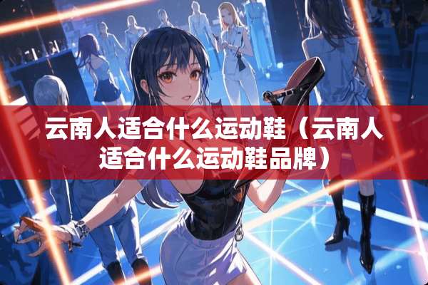 云南人适合什么运动鞋（云南人适合什么运动鞋品牌）