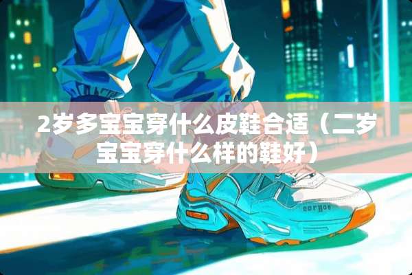 2岁多宝宝穿什么皮鞋合适（二岁宝宝穿什么样的鞋好）