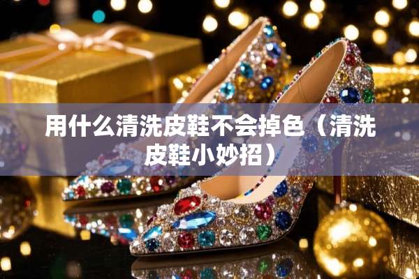 用什么清洗皮鞋不会掉色（清洗皮鞋小妙招）