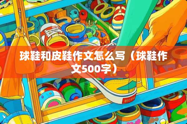 球鞋和皮鞋作文怎么写（球鞋作文500字）