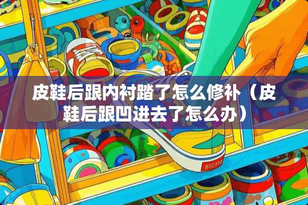 皮鞋后跟内衬踏了怎么修补（皮鞋后跟凹进去了怎么办）