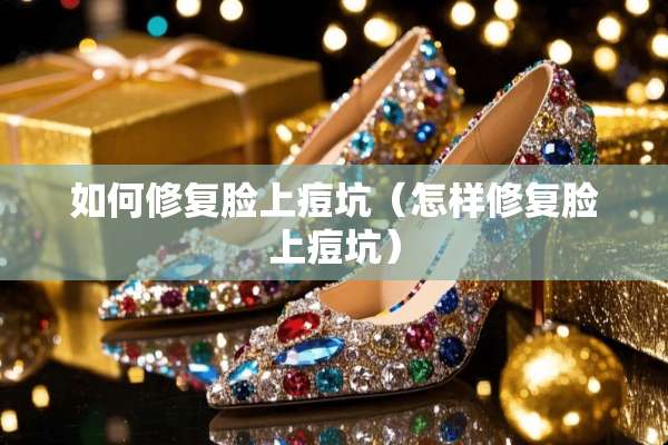 如何修复脸上痘坑（怎样修复脸上痘坑）