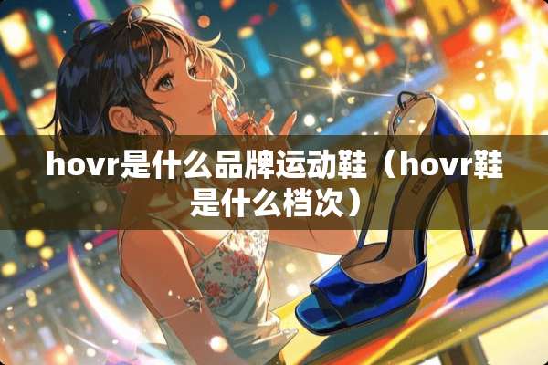 hovr是什么品牌运动鞋（hovr鞋是什么档次）