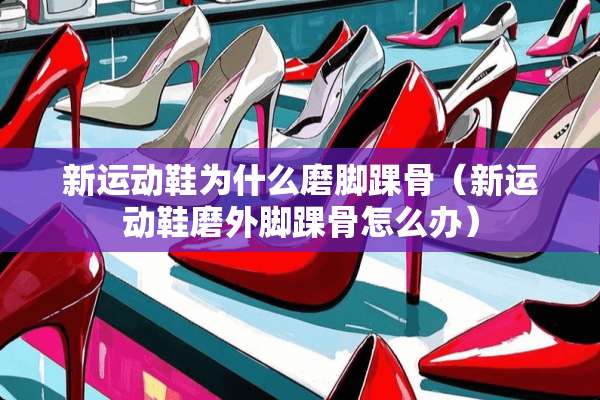新运动鞋为什么磨脚踝骨（新运动鞋磨外脚踝骨怎么办）