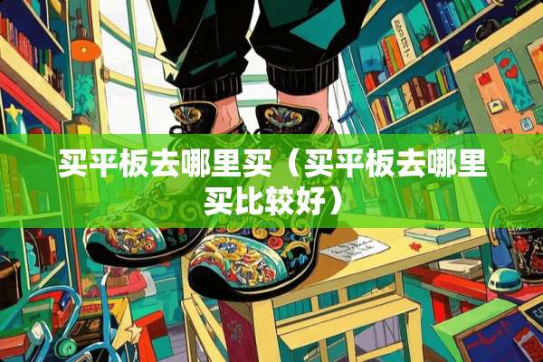 买平板去哪里买（买平板去哪里买比较好）