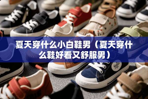 夏天穿什么小白鞋男（夏天穿什么鞋好看又舒服男）