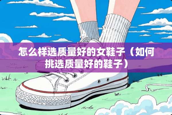 怎么样选质量好的女鞋子（如何挑选质量好的鞋子）