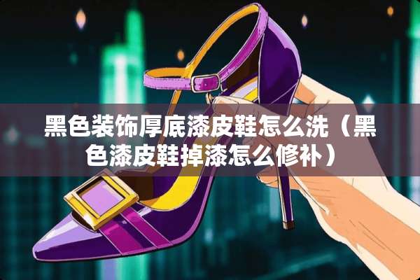 黑色装饰厚底漆皮鞋怎么洗（黑色漆皮鞋掉漆怎么修补）