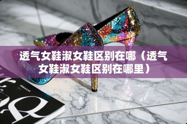 透气女鞋淑女鞋区别在哪（透气女鞋淑女鞋区别在哪里）