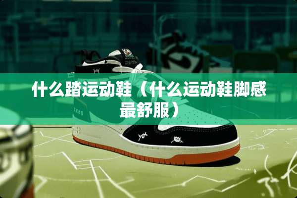 什么踏运动鞋（什么运动鞋脚感最舒服）