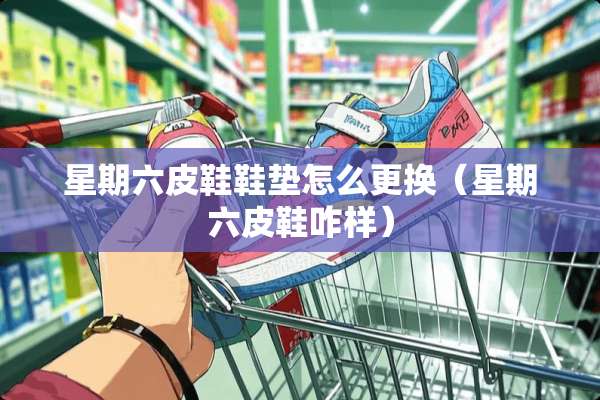 星期六皮鞋鞋垫怎么更换（星期六皮鞋咋样）