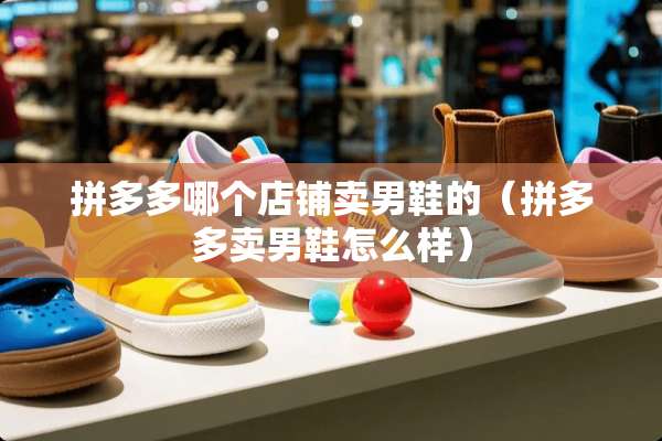 拼多多哪个店铺卖男鞋的（拼多多卖男鞋怎么样）