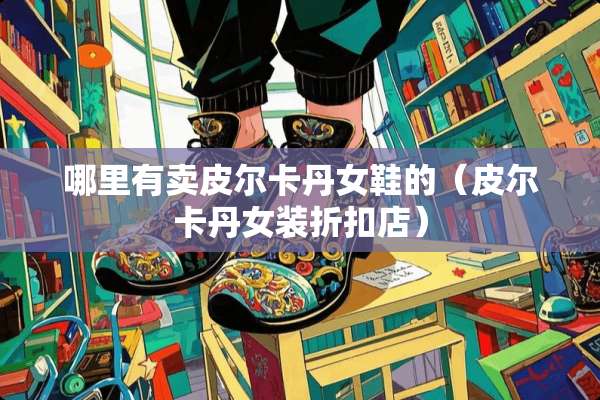 哪里有卖皮尔卡丹女鞋的（皮尔卡丹女装折扣店）