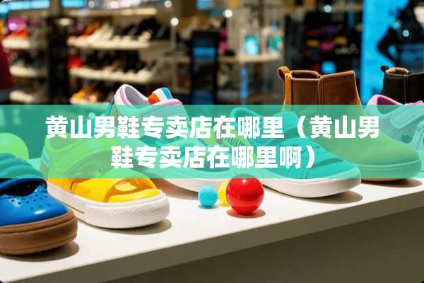 黄山男鞋专卖店在哪里（黄山男鞋专卖店在哪里啊）