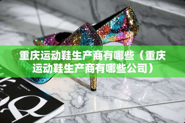 重庆运动鞋生产商有哪些（重庆运动鞋生产商有哪些公司）