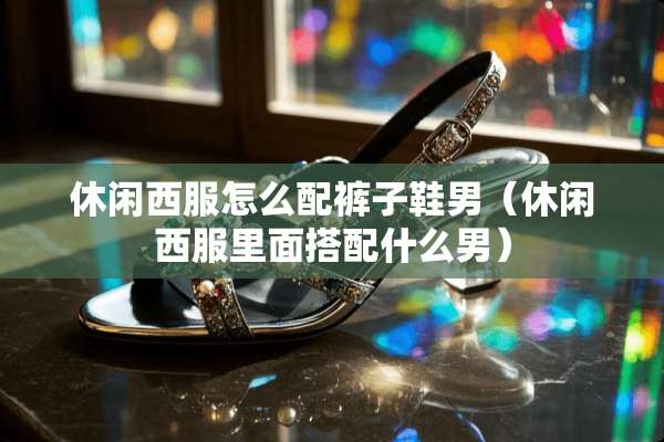 休闲西服怎么配裤子鞋男（休闲西服里面搭配什么男）