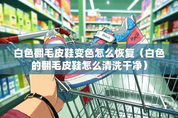 白色翻毛皮鞋变色怎么恢复（白色的翻毛皮鞋怎么清洗干净）