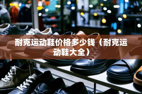 耐克运动鞋价格多少钱（耐克运动鞋大全）
