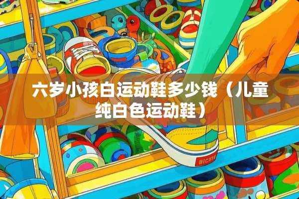 六岁小孩白运动鞋多少钱（儿童纯白色运动鞋）