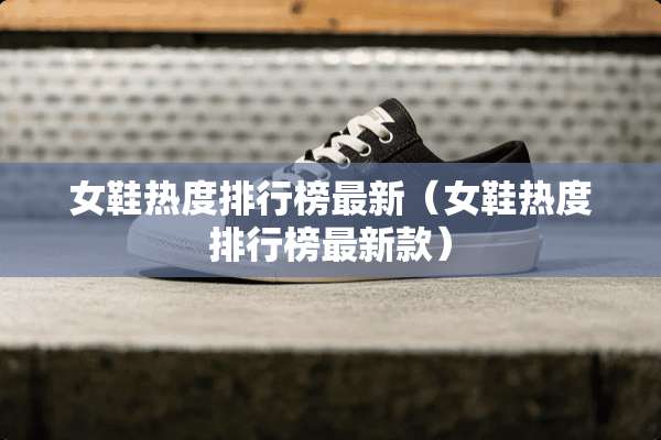女鞋热度排行榜最新（女鞋热度排行榜最新款）