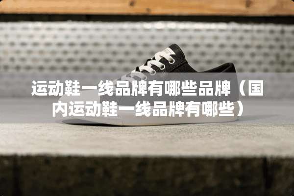 运动鞋一线品牌有哪些品牌（国内运动鞋一线品牌有哪些）