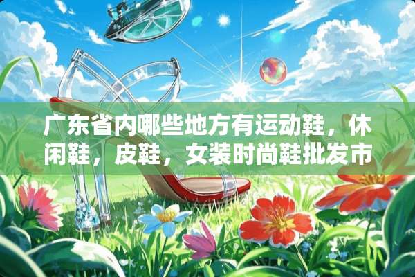 广东省内哪些地方有运动鞋，休闲鞋，皮鞋，女装时尚鞋批发市场或制造厂？