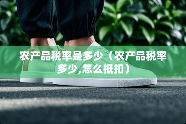 农产品税率是多少（农产品税率多少,怎么抵扣）
